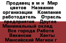 Продавец в м-н "Мир цветов › Название организации ­ Компания-работодатель › Отрасль предприятия ­ Другое › Минимальный оклад ­ 1 - Все города Работа » Вакансии   . Ханты-Мансийский,Мегион г.